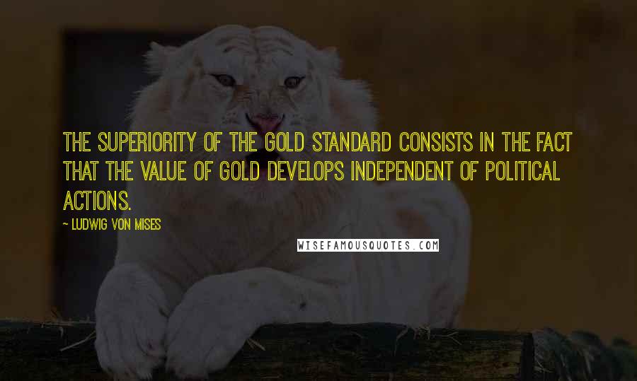 Ludwig Von Mises Quotes: The superiority of the gold standard consists in the fact that the value of gold develops independent of political actions.