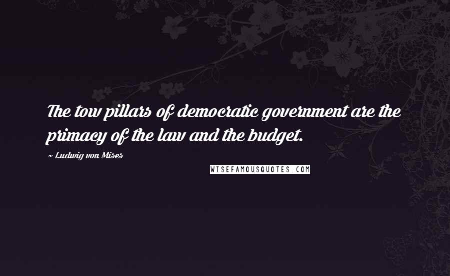 Ludwig Von Mises Quotes: The tow pillars of democratic government are the primacy of the law and the budget.