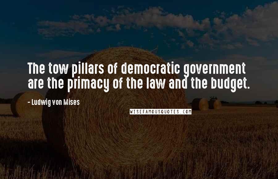 Ludwig Von Mises Quotes: The tow pillars of democratic government are the primacy of the law and the budget.