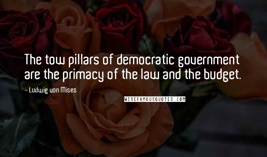 Ludwig Von Mises Quotes: The tow pillars of democratic government are the primacy of the law and the budget.