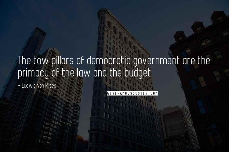 Ludwig Von Mises Quotes: The tow pillars of democratic government are the primacy of the law and the budget.