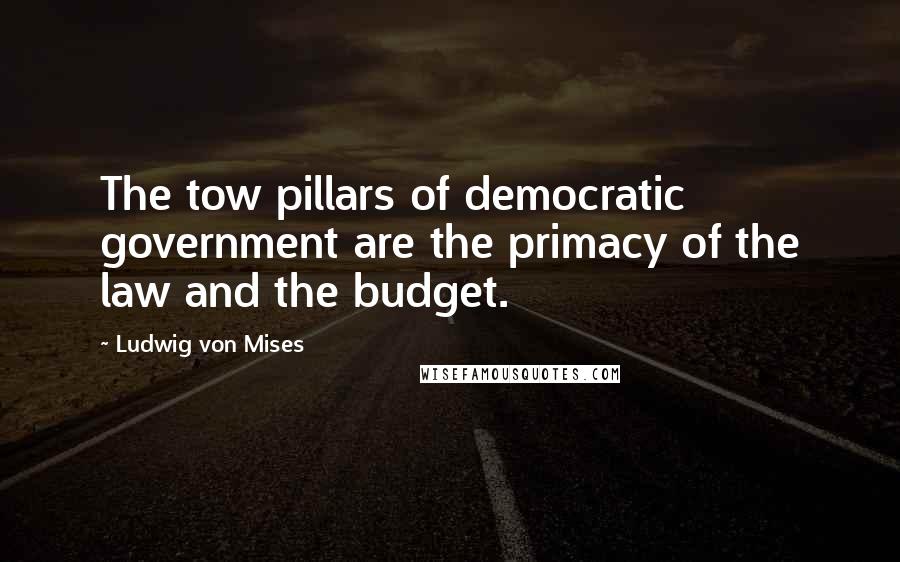 Ludwig Von Mises Quotes: The tow pillars of democratic government are the primacy of the law and the budget.