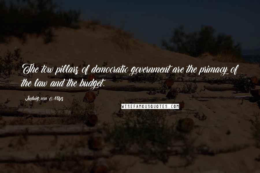 Ludwig Von Mises Quotes: The tow pillars of democratic government are the primacy of the law and the budget.