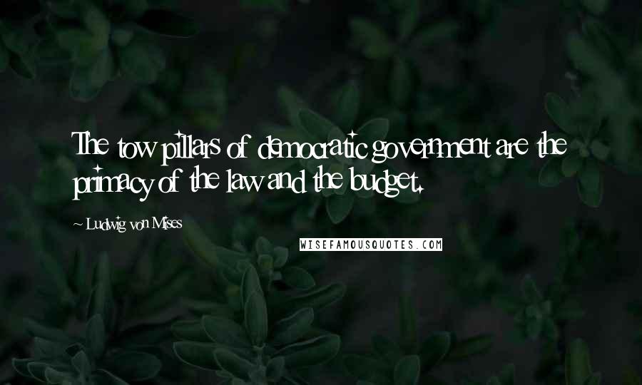 Ludwig Von Mises Quotes: The tow pillars of democratic government are the primacy of the law and the budget.