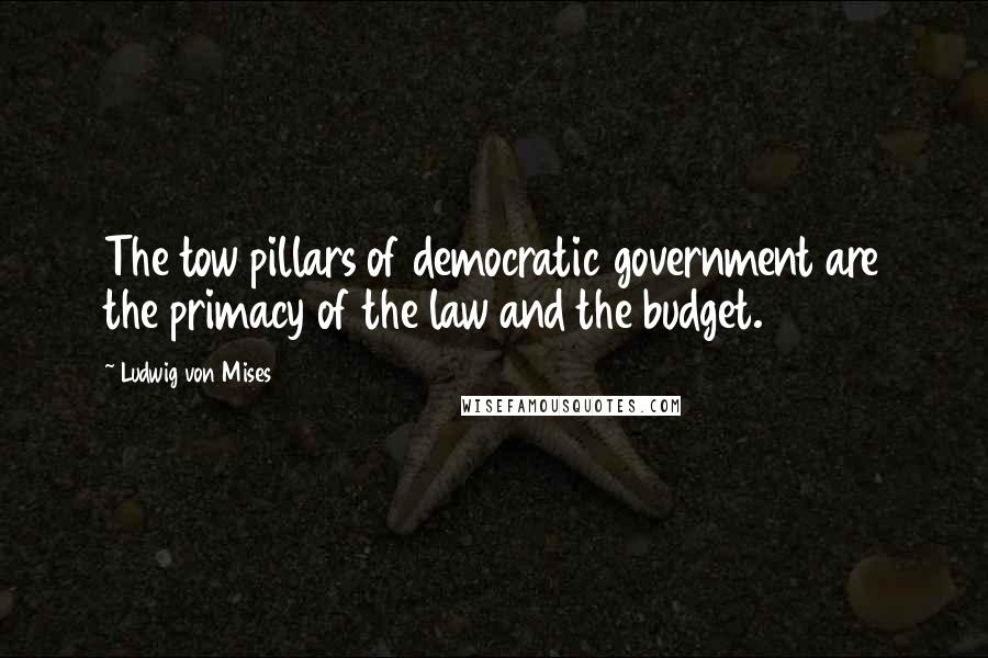 Ludwig Von Mises Quotes: The tow pillars of democratic government are the primacy of the law and the budget.