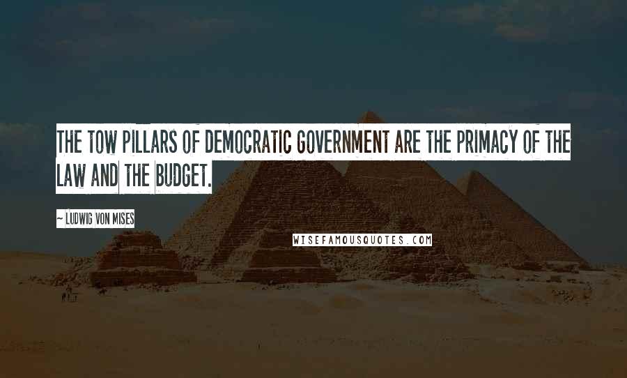 Ludwig Von Mises Quotes: The tow pillars of democratic government are the primacy of the law and the budget.