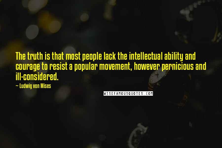 Ludwig Von Mises Quotes: The truth is that most people lack the intellectual ability and courage to resist a popular movement, however pernicious and ill-considered.