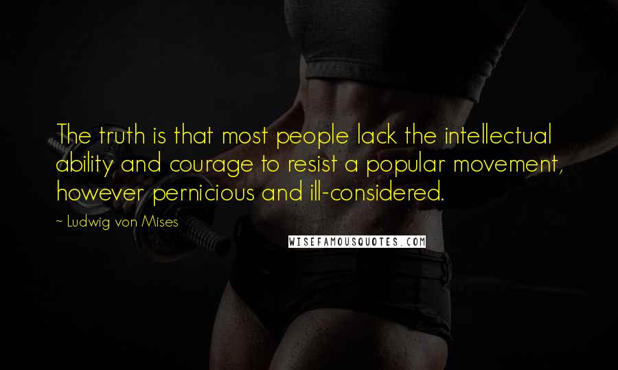 Ludwig Von Mises Quotes: The truth is that most people lack the intellectual ability and courage to resist a popular movement, however pernicious and ill-considered.