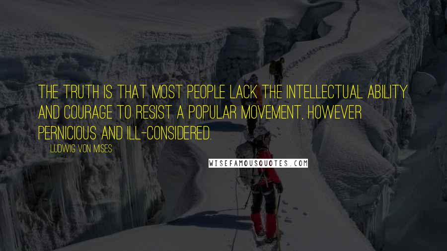 Ludwig Von Mises Quotes: The truth is that most people lack the intellectual ability and courage to resist a popular movement, however pernicious and ill-considered.