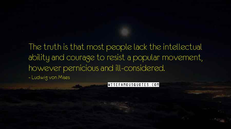 Ludwig Von Mises Quotes: The truth is that most people lack the intellectual ability and courage to resist a popular movement, however pernicious and ill-considered.