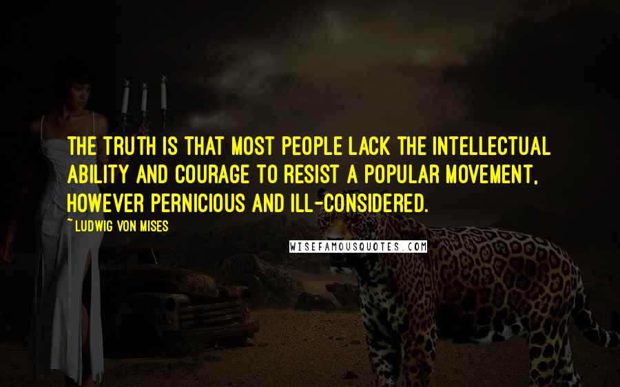 Ludwig Von Mises Quotes: The truth is that most people lack the intellectual ability and courage to resist a popular movement, however pernicious and ill-considered.
