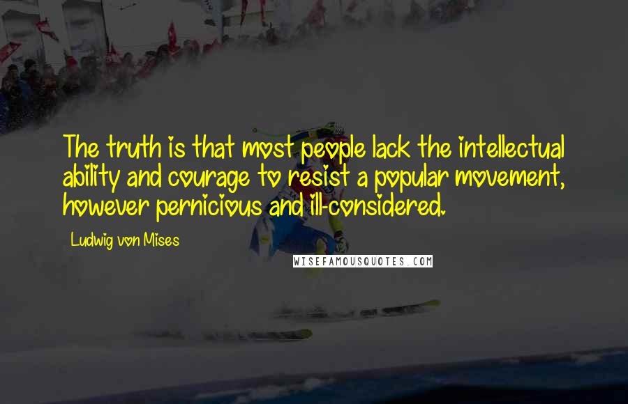 Ludwig Von Mises Quotes: The truth is that most people lack the intellectual ability and courage to resist a popular movement, however pernicious and ill-considered.