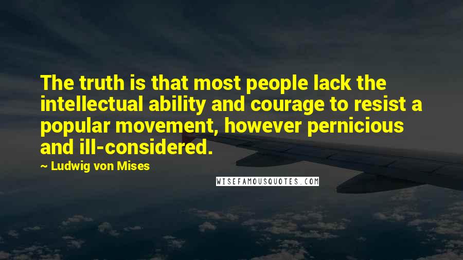 Ludwig Von Mises Quotes: The truth is that most people lack the intellectual ability and courage to resist a popular movement, however pernicious and ill-considered.