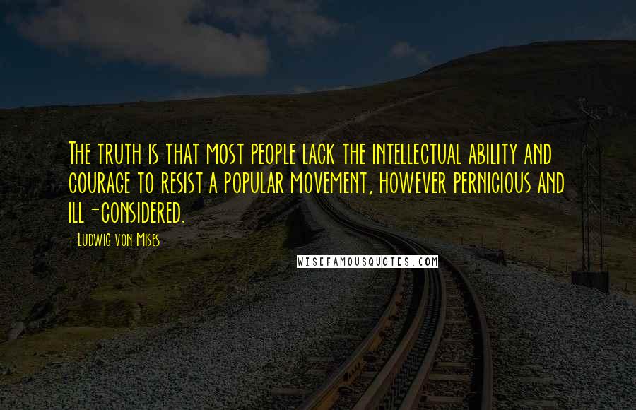 Ludwig Von Mises Quotes: The truth is that most people lack the intellectual ability and courage to resist a popular movement, however pernicious and ill-considered.