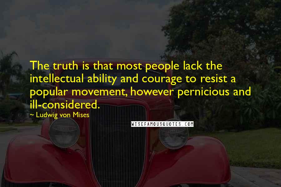 Ludwig Von Mises Quotes: The truth is that most people lack the intellectual ability and courage to resist a popular movement, however pernicious and ill-considered.