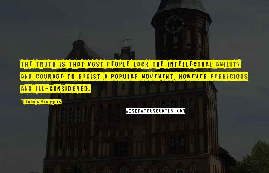 Ludwig Von Mises Quotes: The truth is that most people lack the intellectual ability and courage to resist a popular movement, however pernicious and ill-considered.