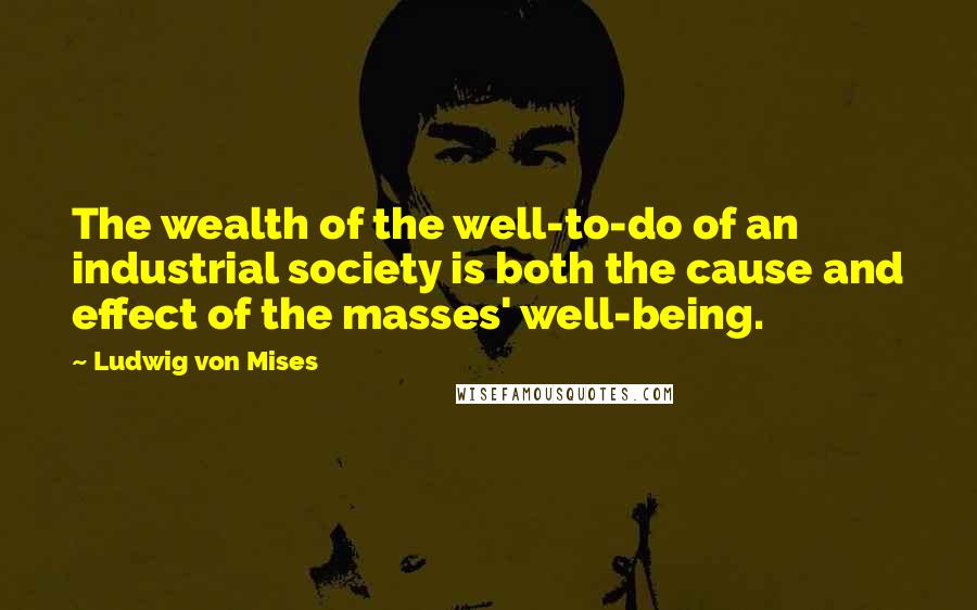 Ludwig Von Mises Quotes: The wealth of the well-to-do of an industrial society is both the cause and effect of the masses' well-being.