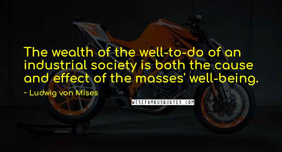 Ludwig Von Mises Quotes: The wealth of the well-to-do of an industrial society is both the cause and effect of the masses' well-being.