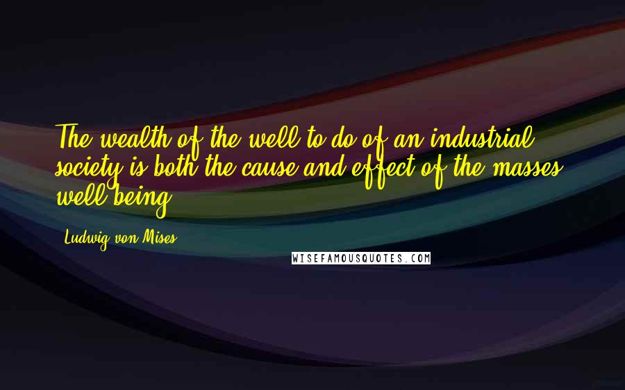 Ludwig Von Mises Quotes: The wealth of the well-to-do of an industrial society is both the cause and effect of the masses' well-being.