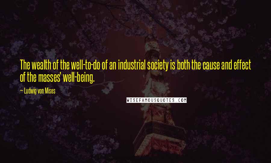 Ludwig Von Mises Quotes: The wealth of the well-to-do of an industrial society is both the cause and effect of the masses' well-being.