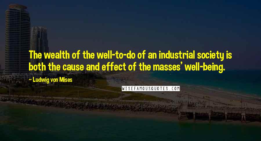 Ludwig Von Mises Quotes: The wealth of the well-to-do of an industrial society is both the cause and effect of the masses' well-being.