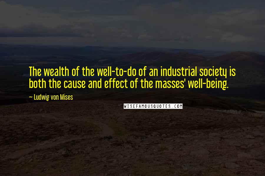 Ludwig Von Mises Quotes: The wealth of the well-to-do of an industrial society is both the cause and effect of the masses' well-being.