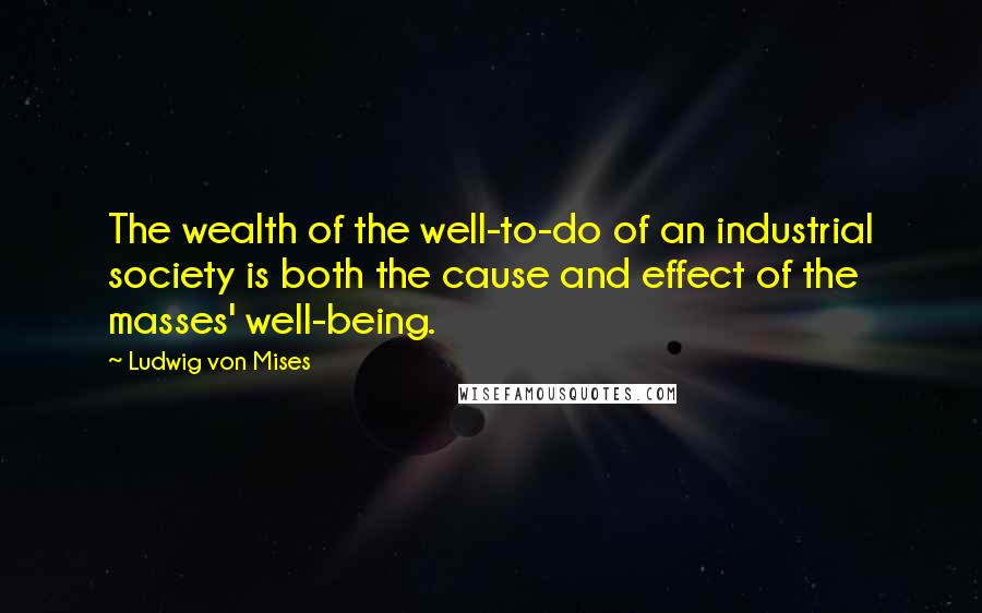 Ludwig Von Mises Quotes: The wealth of the well-to-do of an industrial society is both the cause and effect of the masses' well-being.