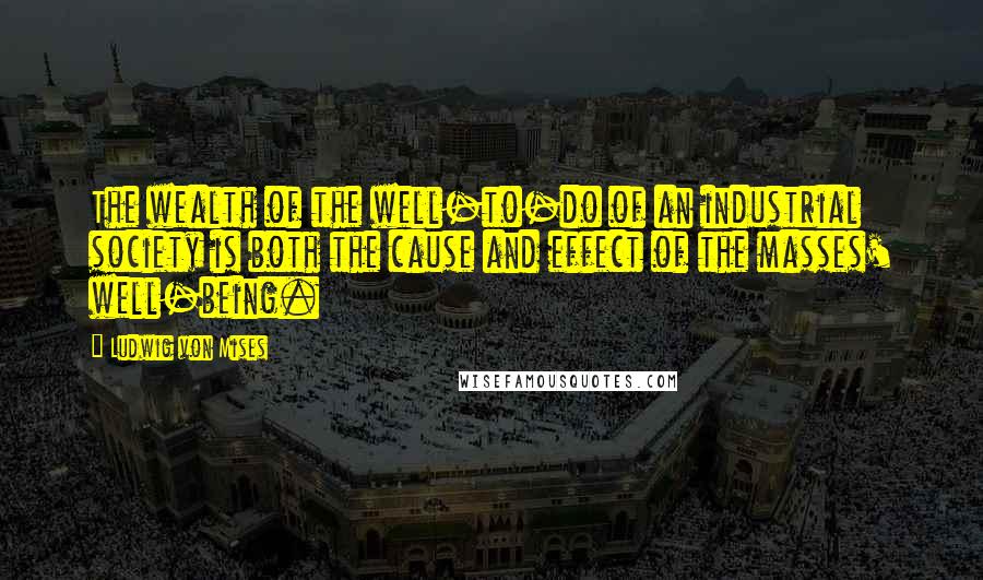 Ludwig Von Mises Quotes: The wealth of the well-to-do of an industrial society is both the cause and effect of the masses' well-being.