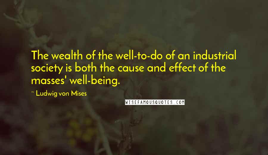 Ludwig Von Mises Quotes: The wealth of the well-to-do of an industrial society is both the cause and effect of the masses' well-being.