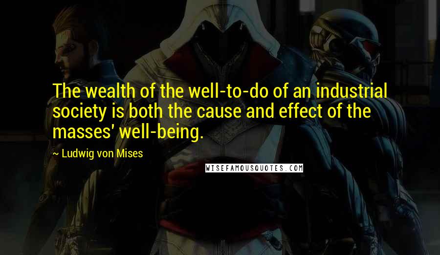 Ludwig Von Mises Quotes: The wealth of the well-to-do of an industrial society is both the cause and effect of the masses' well-being.