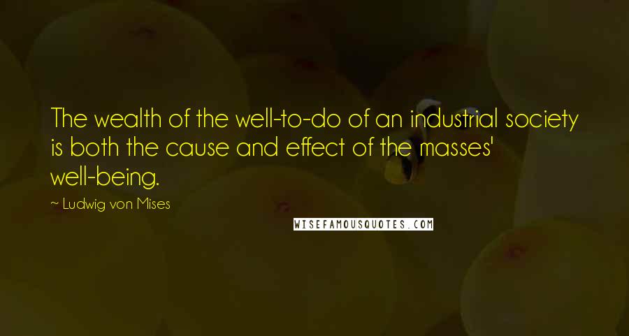 Ludwig Von Mises Quotes: The wealth of the well-to-do of an industrial society is both the cause and effect of the masses' well-being.