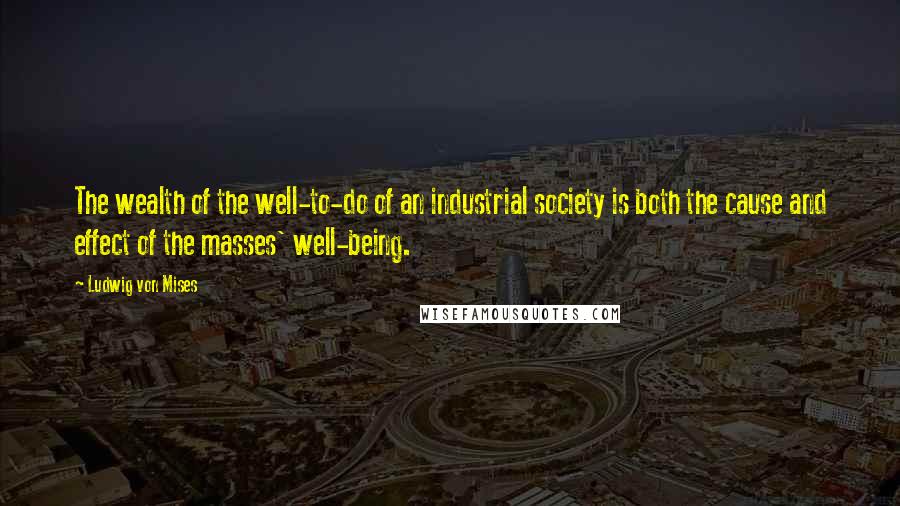 Ludwig Von Mises Quotes: The wealth of the well-to-do of an industrial society is both the cause and effect of the masses' well-being.