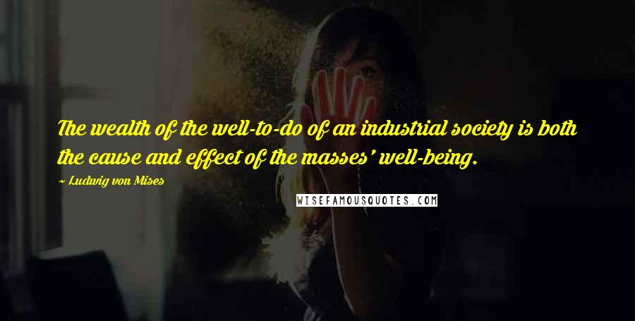 Ludwig Von Mises Quotes: The wealth of the well-to-do of an industrial society is both the cause and effect of the masses' well-being.