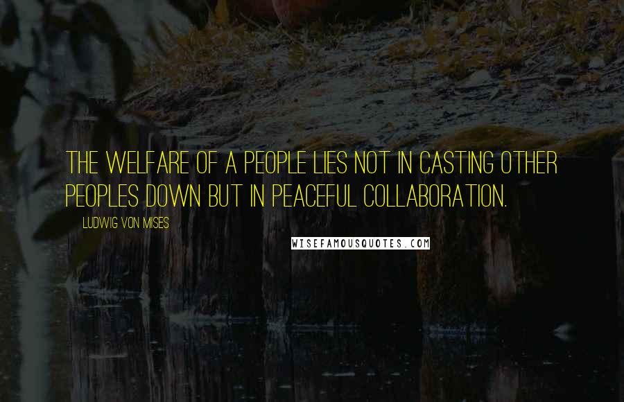 Ludwig Von Mises Quotes: The welfare of a people lies not in casting other peoples down but in peaceful collaboration.