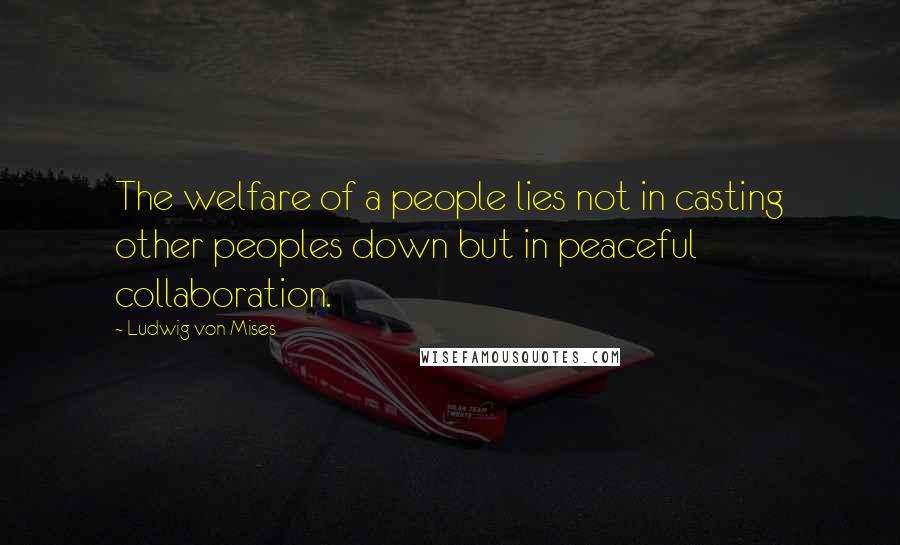 Ludwig Von Mises Quotes: The welfare of a people lies not in casting other peoples down but in peaceful collaboration.