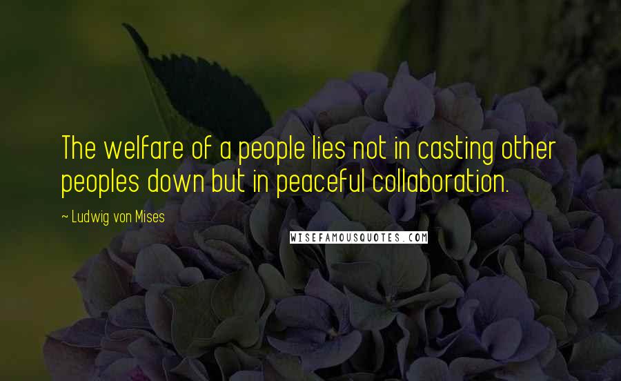 Ludwig Von Mises Quotes: The welfare of a people lies not in casting other peoples down but in peaceful collaboration.
