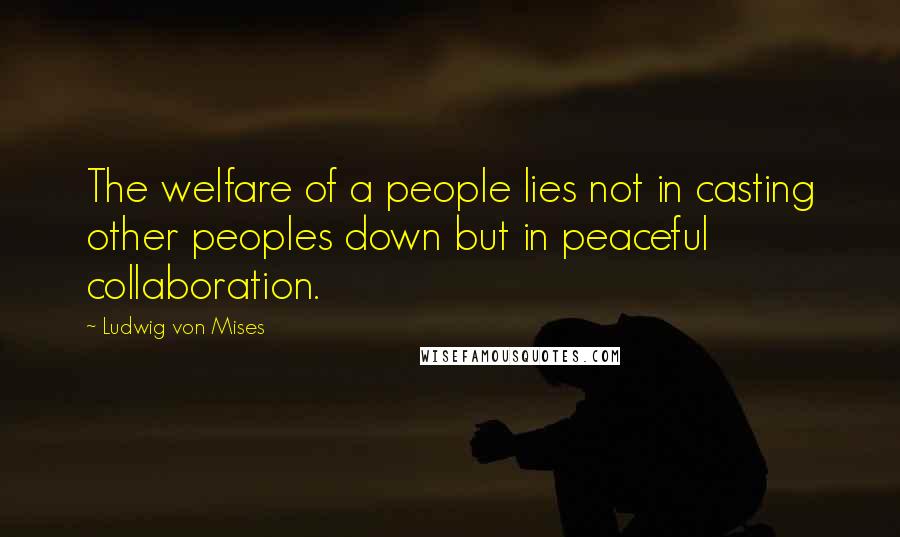 Ludwig Von Mises Quotes: The welfare of a people lies not in casting other peoples down but in peaceful collaboration.