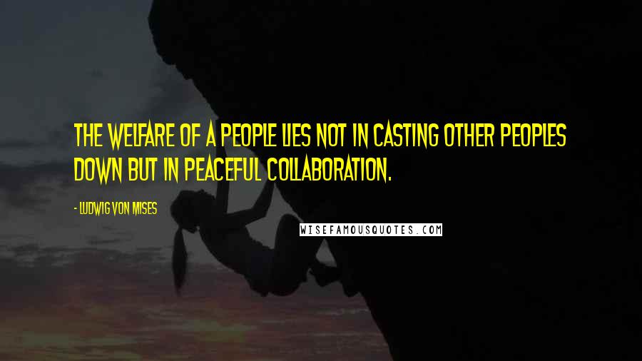Ludwig Von Mises Quotes: The welfare of a people lies not in casting other peoples down but in peaceful collaboration.