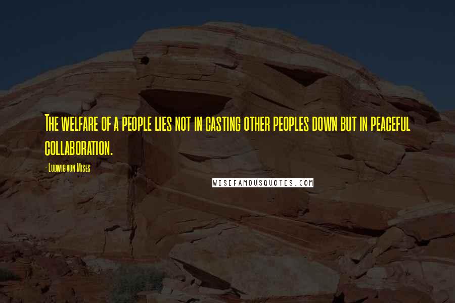 Ludwig Von Mises Quotes: The welfare of a people lies not in casting other peoples down but in peaceful collaboration.