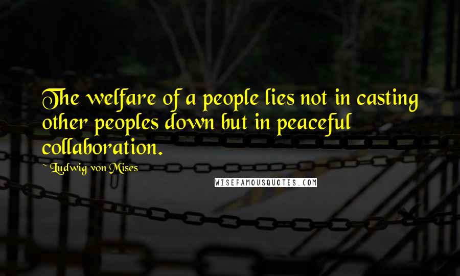 Ludwig Von Mises Quotes: The welfare of a people lies not in casting other peoples down but in peaceful collaboration.