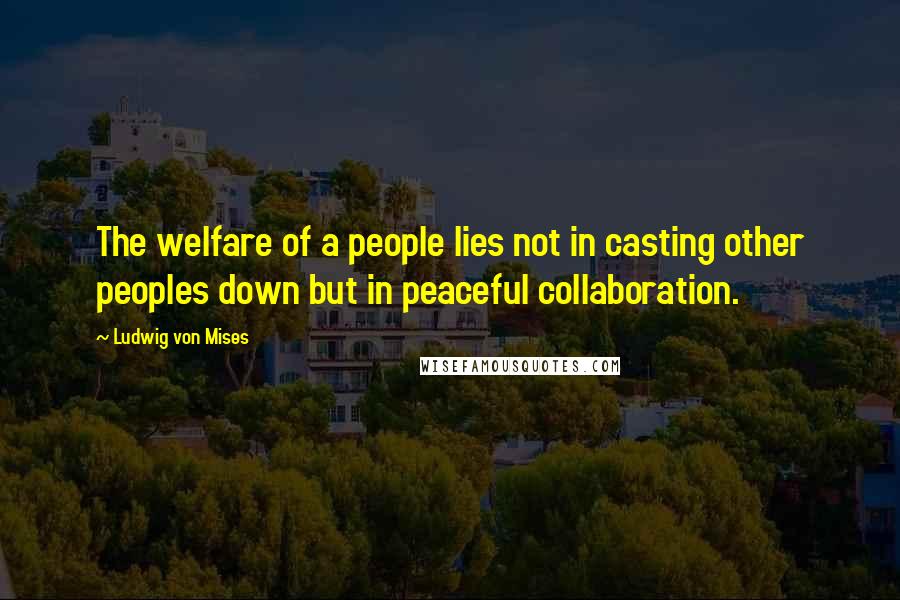 Ludwig Von Mises Quotes: The welfare of a people lies not in casting other peoples down but in peaceful collaboration.