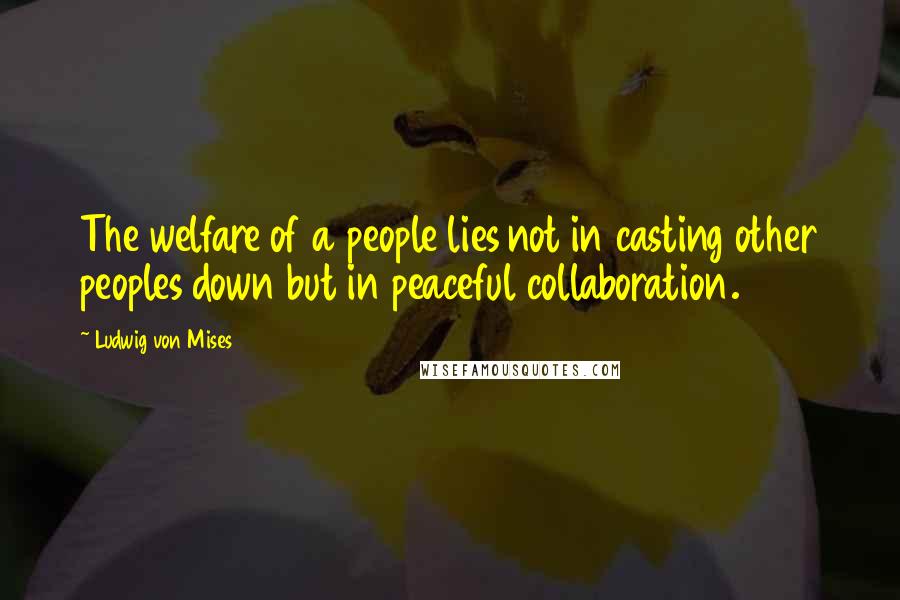 Ludwig Von Mises Quotes: The welfare of a people lies not in casting other peoples down but in peaceful collaboration.