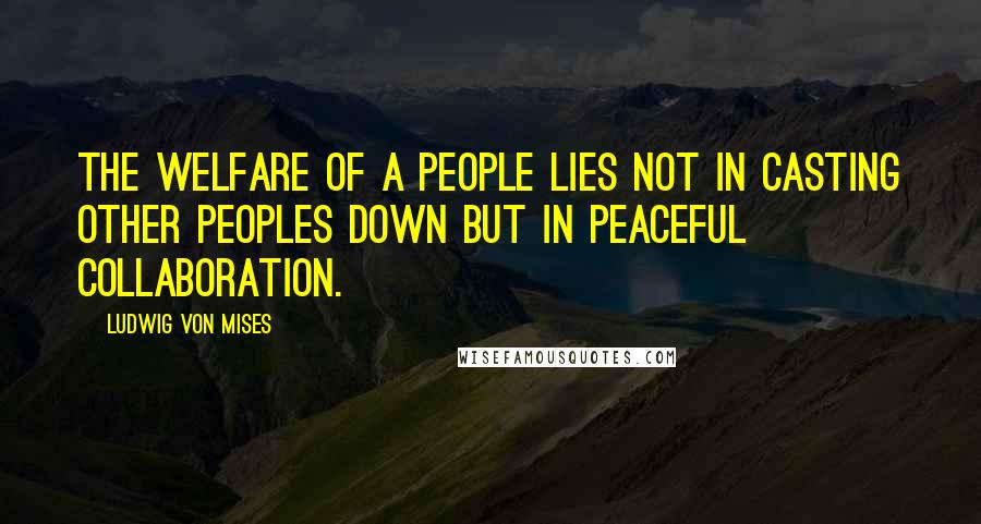 Ludwig Von Mises Quotes: The welfare of a people lies not in casting other peoples down but in peaceful collaboration.