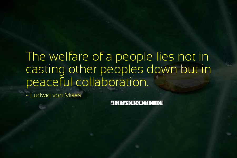 Ludwig Von Mises Quotes: The welfare of a people lies not in casting other peoples down but in peaceful collaboration.