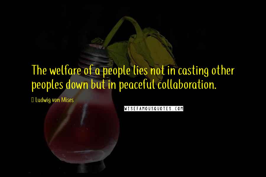 Ludwig Von Mises Quotes: The welfare of a people lies not in casting other peoples down but in peaceful collaboration.