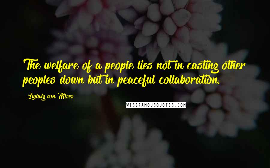 Ludwig Von Mises Quotes: The welfare of a people lies not in casting other peoples down but in peaceful collaboration.
