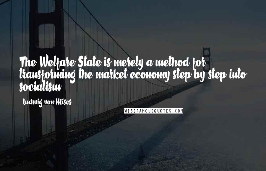 Ludwig Von Mises Quotes: The Welfare State is merely a method for transforming the market economy step by step into socialism.