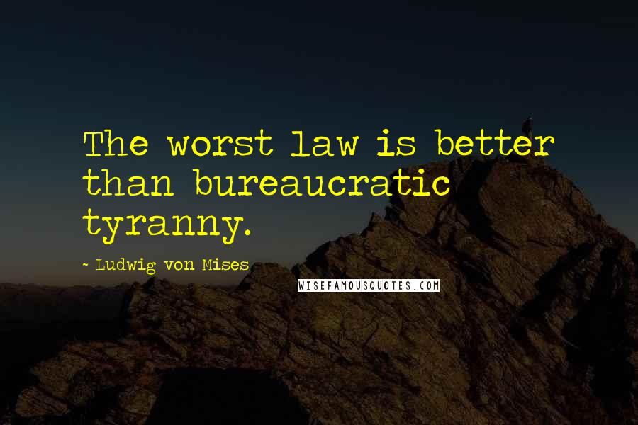 Ludwig Von Mises Quotes: The worst law is better than bureaucratic tyranny.