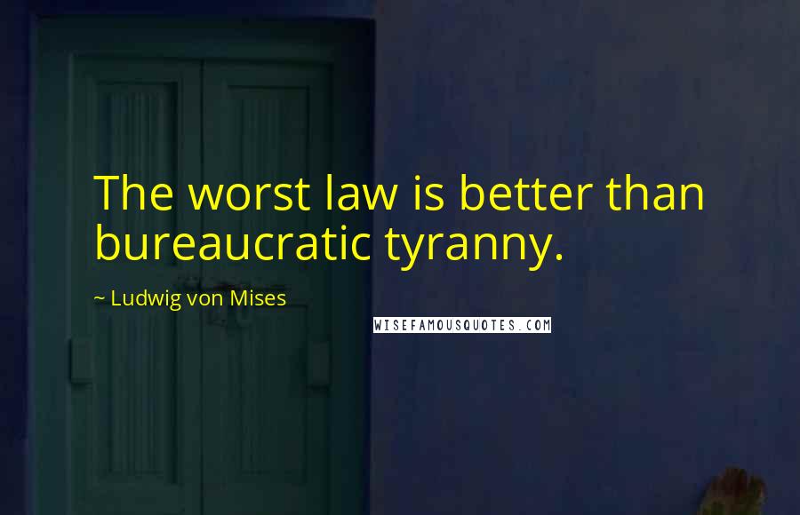 Ludwig Von Mises Quotes: The worst law is better than bureaucratic tyranny.