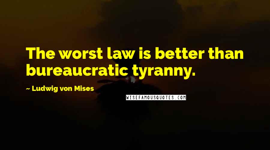 Ludwig Von Mises Quotes: The worst law is better than bureaucratic tyranny.